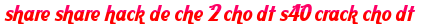 share share hack de che 2 cho dt s40 crack cho dt moi